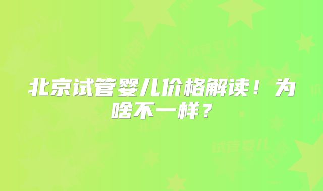 北京试管婴儿价格解读!为啥不一样?