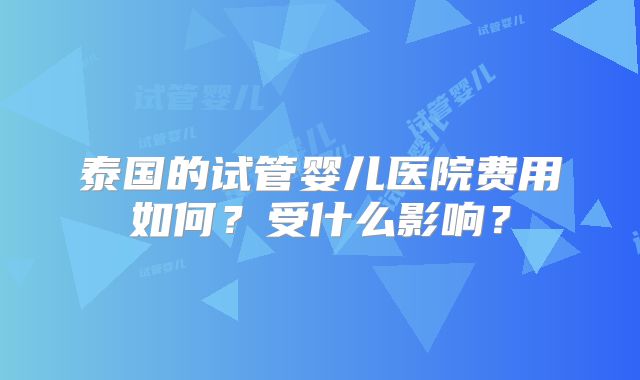 泰国的试管婴儿医院费用如何?受什么影响?