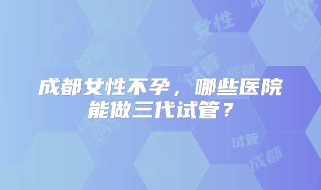 成都女性不孕，哪些医院能做三代试管？