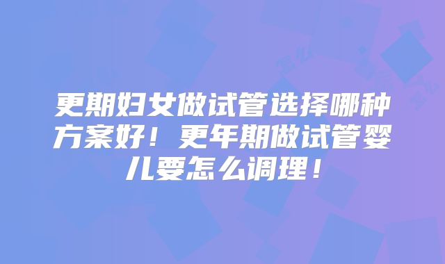 更期妇女做试管选择哪种方案好!更年期做试管婴儿要怎么调理!
