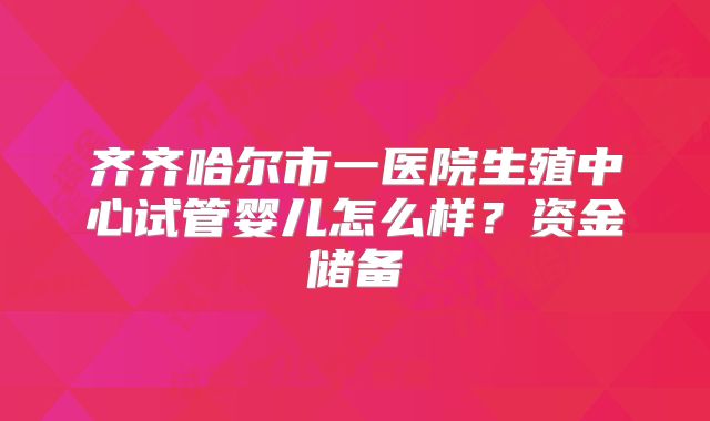 齐齐哈尔市一医院生殖中心试管婴儿怎么样?资金储备
