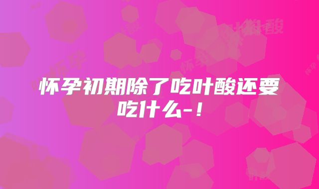 怀孕初期除了吃叶酸还要吃什么-!
