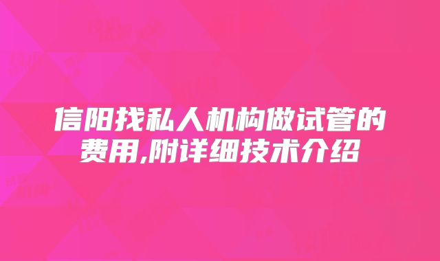 信阳找私人机构做试管的费用,附详细技术介绍