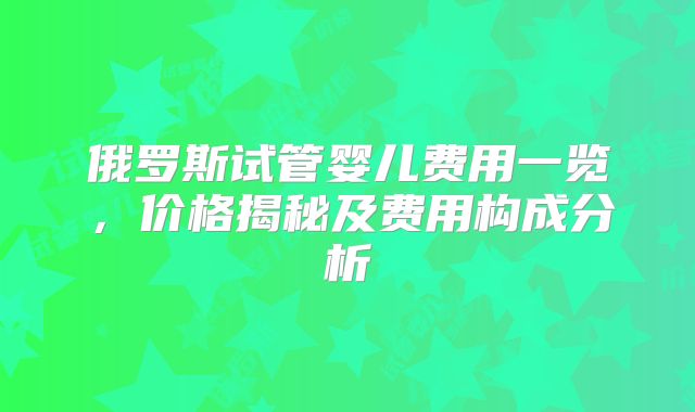 俄罗斯试管婴儿费用一览，价格揭秘及费用构成分析