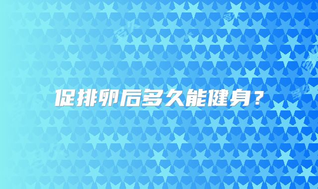 促排卵后多久能健身?