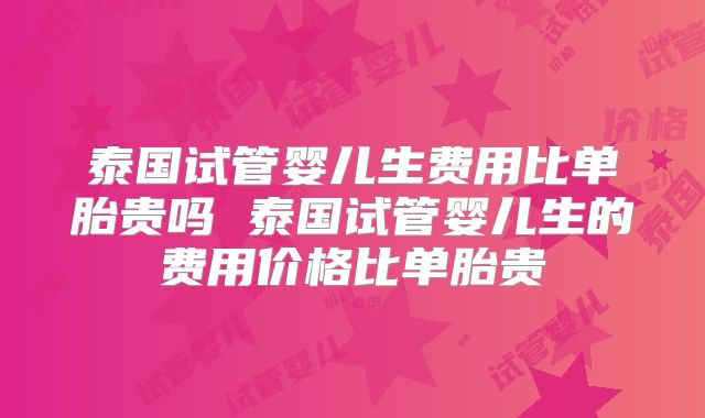 泰国试管婴儿生费用比单胎贵吗 泰国试管婴儿生的费用价格比单胎贵