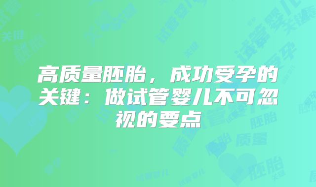 高质量胚胎，成功受孕的关键：做试管婴儿不可忽视的要点