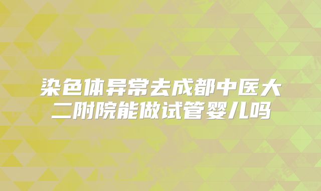 染色体异常去成都中医大二附院能做试管婴儿吗