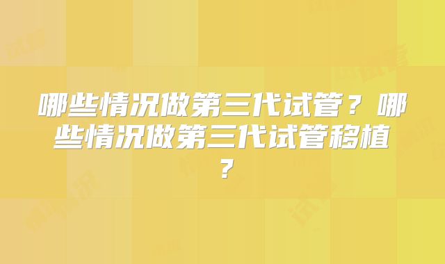 哪些情况做第三代试管？哪些情况做第三代试管移植？