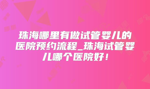 珠海哪里有做试管婴儿的医院预约流程_珠海试管婴儿哪个医院好！