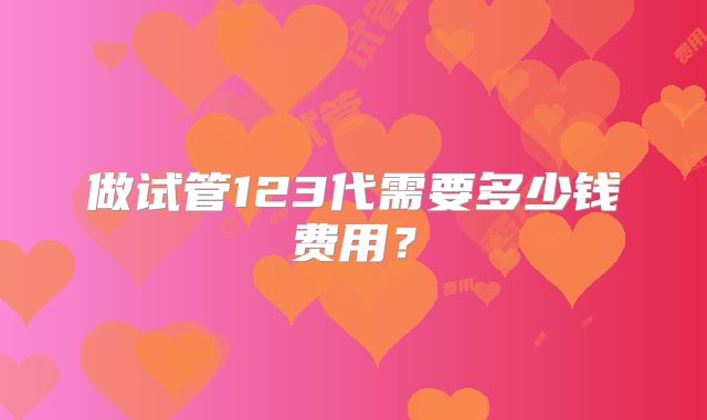 做试管123代需要多少钱费用?