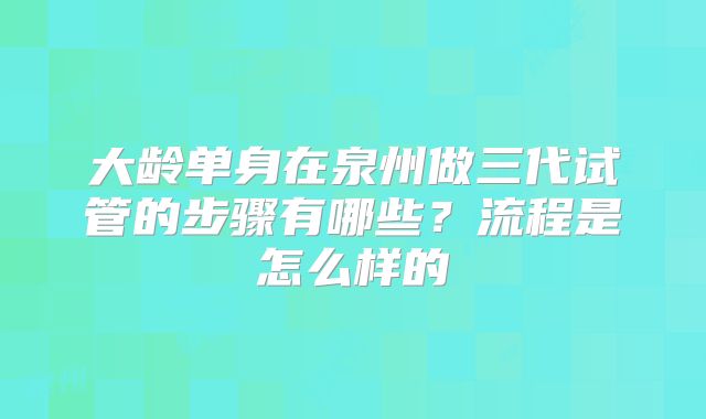 大龄单身在泉州做三代试管的步骤有哪些？流程是怎么样的