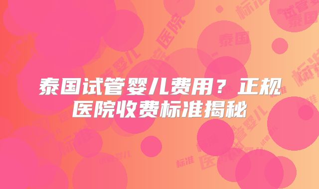 泰国试管婴儿费用?正规医院收费标准揭秘