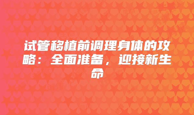 试管移植前调理身体的攻略:全面准备,迎接新生命
