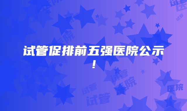 试管促排前五强医院公示!