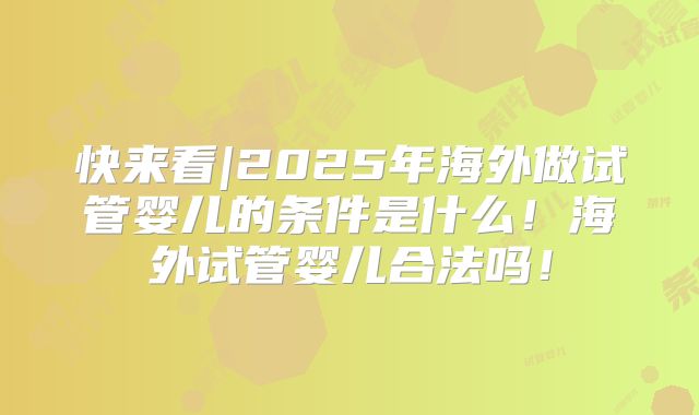 快来看|2025年海外做试管婴儿的条件是什么！海外试管婴儿合法吗！