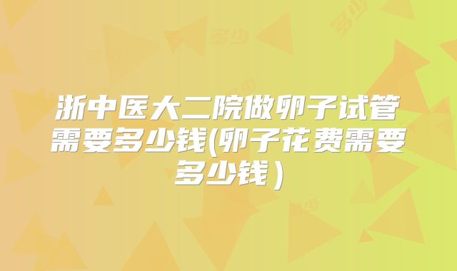 浙中医大二院做卵子试管需要多少钱(卵子花费需要多少钱)