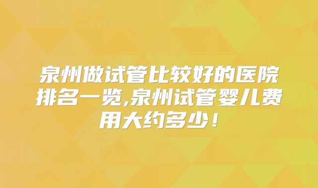 泉州做试管比较好的医院排名一览,泉州试管婴儿费用大约多少！