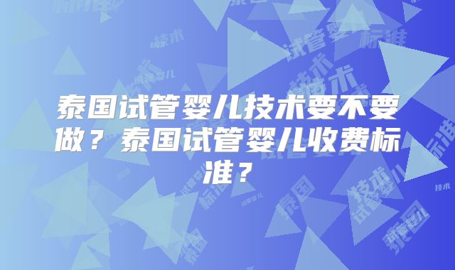 泰国试管婴儿技术要不要做？泰国试管婴儿收费标准？