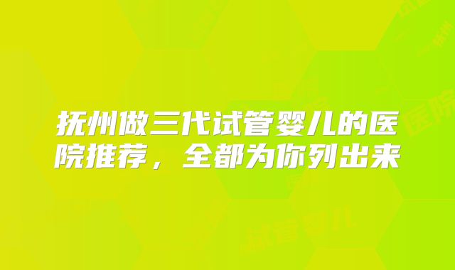 抚州做三代试管婴儿的医院推荐，全都为你列出来