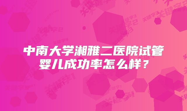 中南大学湘雅二医院试管婴儿成功率怎么样？