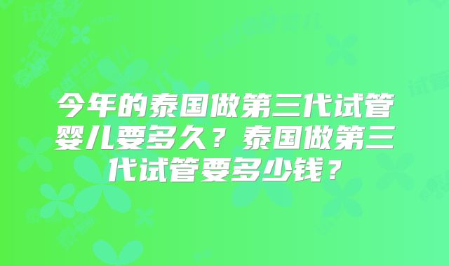 今年的泰国做第三代试管婴儿要多久？泰国做第三代试管要多少钱？