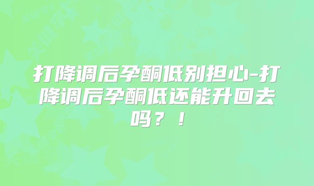 打降调后孕酮低别担心-打降调后孕酮低还能升回去吗？！
