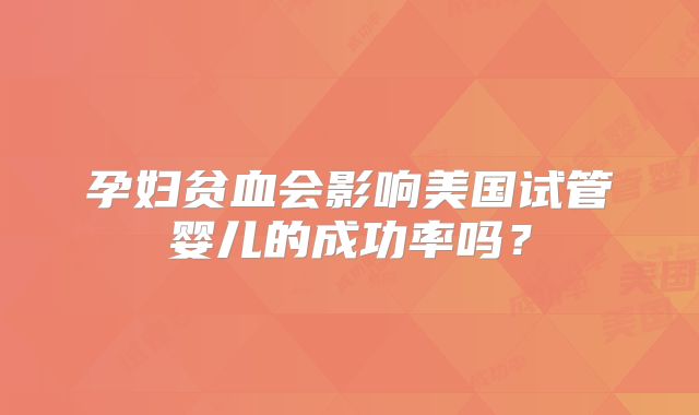 孕妇贫血会影响美国试管婴儿的成功率吗？