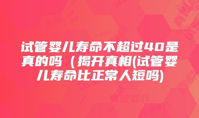 试管婴儿寿命不超过40是真的吗（揭开真相(试管婴儿寿命比正常人短吗)