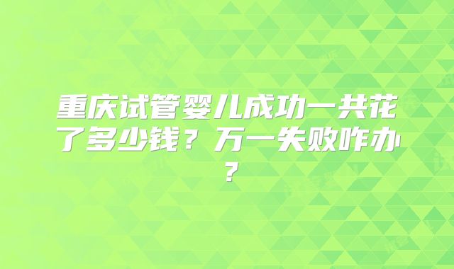 重庆试管婴儿成功一共花了多少钱?万一失败咋办?