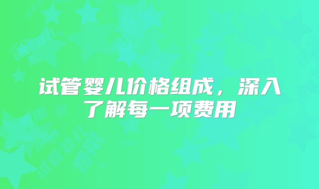 试管婴儿价格组成,深入了解每一项费用