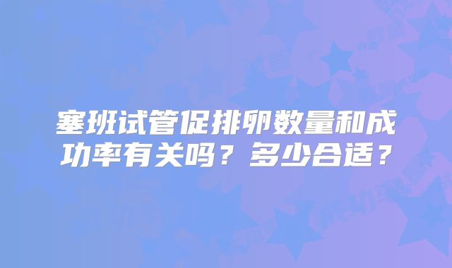 塞班试管促排卵数量和成功率有关吗？多少合适？