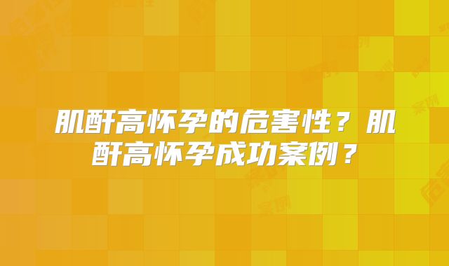 肌酐高怀孕的危害性?肌酐高怀孕成功案例?