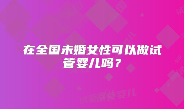 在全国未婚女性可以做试管婴儿吗？