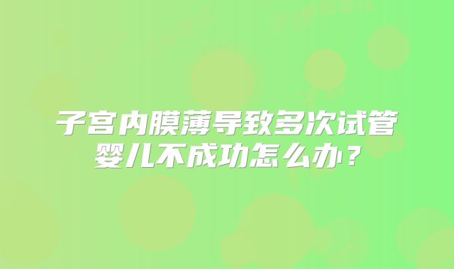 子宫内膜薄导致多次试管婴儿不成功怎么办?