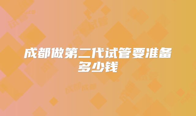 成都做第二代试管要准备多少钱