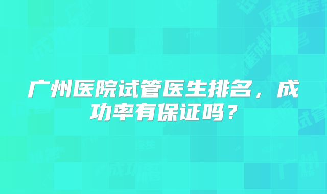 广州医院试管医生排名，成功率有保证吗？