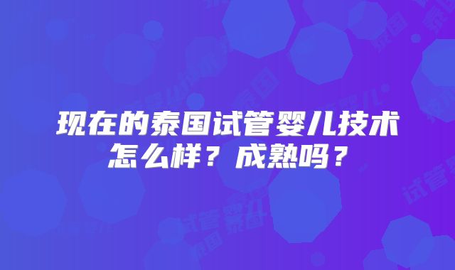 现在的泰国试管婴儿技术怎么样？成熟吗？