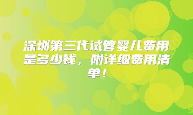 深圳第三代试管婴儿费用是多少钱，附详细费用清单！