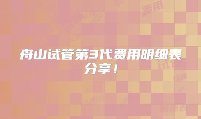 舟山试管第3代费用明细表分享!