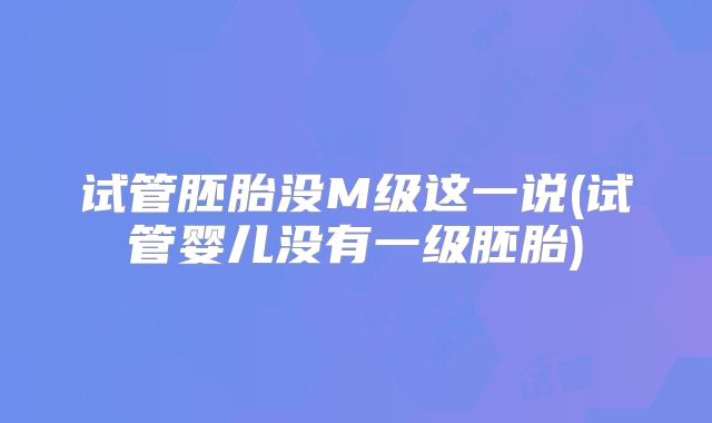 试管胚胎没M级这一说(试管婴儿没有一级胚胎)