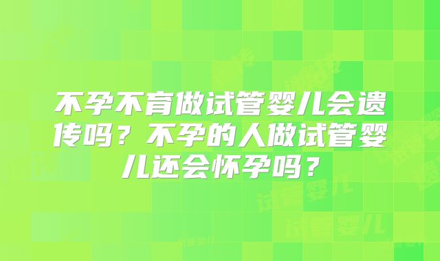 不孕不育做试管婴儿会遗传吗?不孕的人做试管婴儿还会怀孕吗?