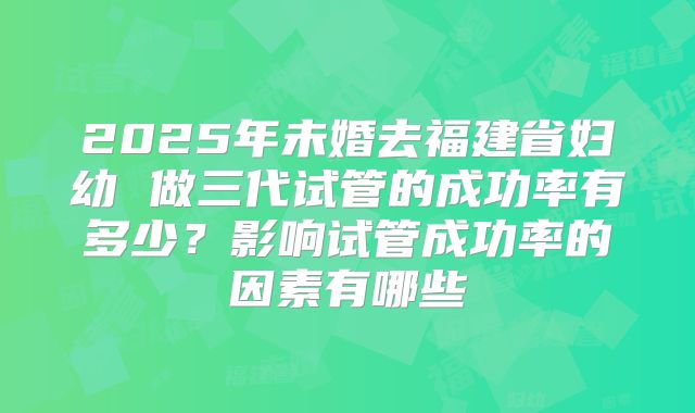 2025年未婚去福建省妇幼 做三代试管的成功率有多少？影响试管成功率的因素有哪些