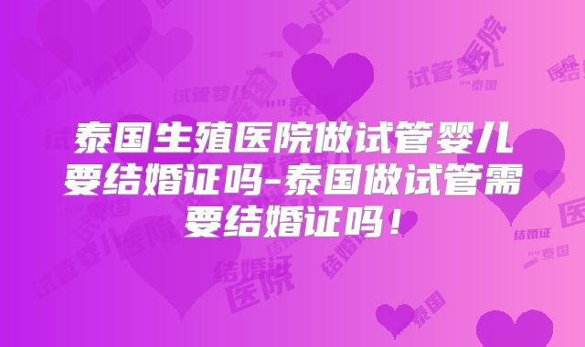 泰国生殖医院做试管婴儿要结婚证吗-泰国做试管需要结婚证吗！