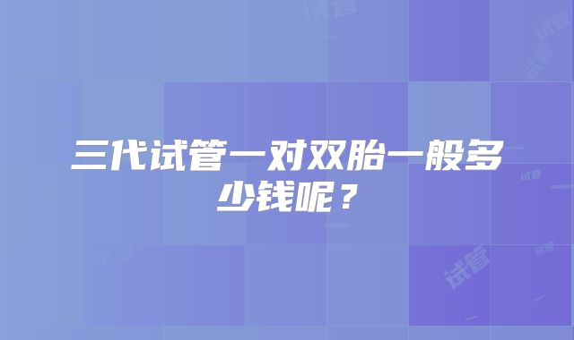 三代试管一对双胎一般多少钱呢?