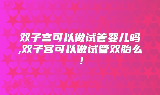 双子宫可以做试管婴儿吗,双子宫可以做试管双胎么！