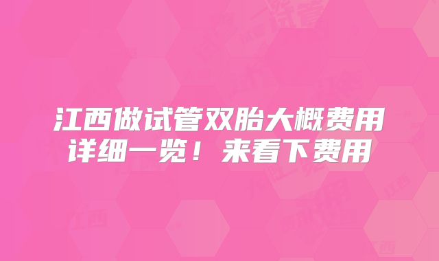 江西做试管双胎大概费用详细一览!来看下费用
