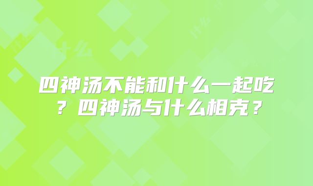 四神汤不能和什么一起吃？四神汤与什么相克？