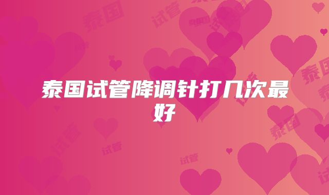 泰国试管降调针打几次最好