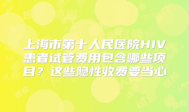 上海市第十人民医院HIV患者试管费用包含哪些项目？这些隐性收费要当心